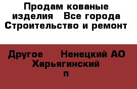 Продам кованые изделия - Все города Строительство и ремонт » Другое   . Ненецкий АО,Харьягинский п.